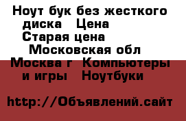 Ноут бук без жесткого диска › Цена ­ 7 000 › Старая цена ­ 15 000 - Московская обл., Москва г. Компьютеры и игры » Ноутбуки   